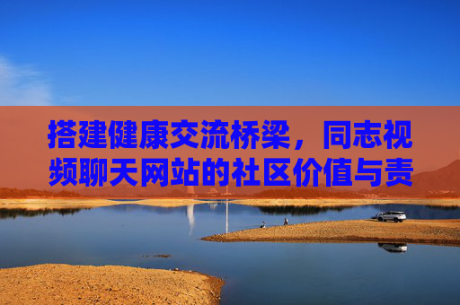 搭建健康交流桥梁,同志视频聊天网站的社区价值与责任担当,搭建健康交流桥梁,同志视频聊天网站的社区价值与责任担当 搭建健康交流桥梁,同志视频聊天网站的社区价值与责任担当,搭建健康交流桥梁,同志视频聊天网站的社区价值与责任担当