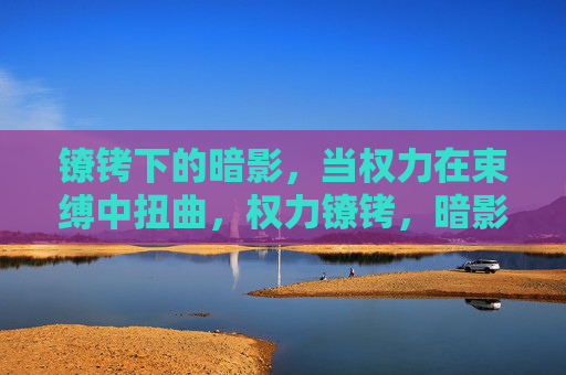 镣铐下的暗影,当权力在束缚中扭曲,权力镣铐,暗影扭曲 镣铐下的暗影,当权力在束缚中扭曲,权力镣铐,暗影扭曲