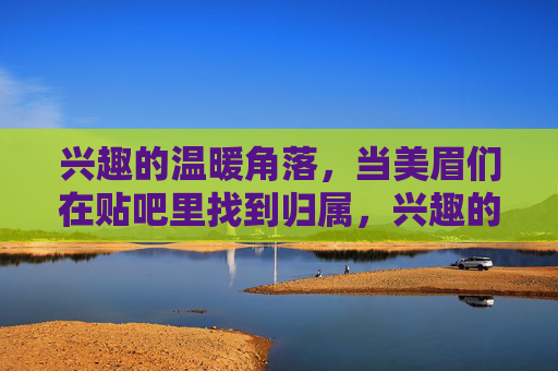 兴趣的温暖角落,当美眉们在贴吧里找到归属,兴趣的温暖角落,贴吧里美眉们的归属 兴趣的温暖角落,当美眉们在贴吧里找到归属,兴趣的温暖角落,贴吧里美眉们的归属