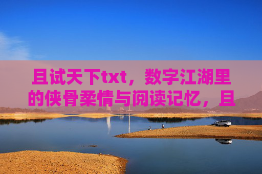 且试天下txt,数字江湖里的侠骨柔情与阅读记忆,且试天下,数字江湖侠骨柔情与阅读记忆 且试天下txt,数字江湖里的侠骨柔情与阅读记忆,且试天下,数字江湖侠骨柔情与阅读记忆
