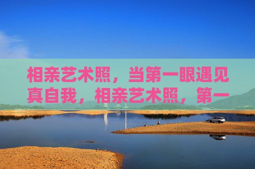 相亲艺术照，当第一眼遇见真自我，相亲艺术照，第一眼，遇见真我