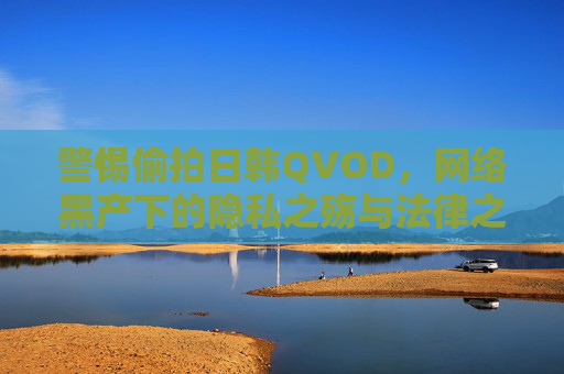警惕偷拍日韩QVOD,网络黑产下的隐私之殇与法律之盾,警惕偷拍日韩QVOD,网络黑产下的隐私之殇与法律之盾 警惕偷拍日韩QVOD,网络黑产下的隐私之殇与法律之盾,警惕偷拍日韩QVOD,网络黑产下的隐私之殇与法律之盾