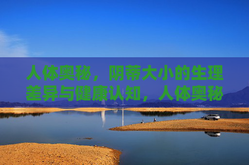 人体奥秘,阴蒂大小的生理差异与健康认知,人体奥秘,阴蒂大小生理差异与健康认知 人体奥秘,阴蒂大小的生理差异与健康认知,人体奥秘,阴蒂大小生理差异与健康认知