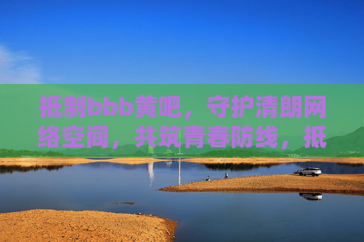 抵制bbb黄吧，守护清朗网络空间，共筑青春防线，抵制bbb黄吧 守护清朗网络 共筑青春防线