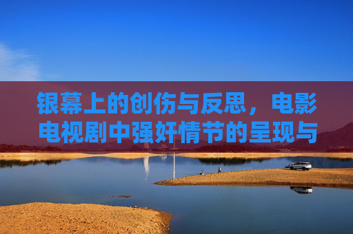 银幕上的创伤与反思,电影电视剧中强奸情节的呈现与争议,银幕上的创伤与争议,强奸情节的呈现与反思 银幕上的创伤与反思,电影电视剧中强奸情节的呈现与争议,银幕上的创伤与争议,强奸情节的呈现与反思