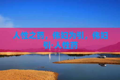 人性之药,伟妇为引,伟妇引·人性药 人性之药,伟妇为引,伟妇引·人性药
