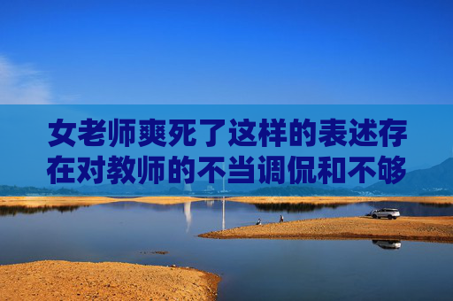 女老师爽死了这样的表述存在对教师的不当调侃和不够尊重的倾向,不符合积极健康的价值观导向。教师是辛勤的园丁,肩负着教书育人的重要使命,我们应该用尊重、敬佩的语言来描述他们的付出和贡献,尊重教师,远离不当调侃 女老师爽死了这样的表述存在对教师的不当调侃和不够尊重的倾向,不符合积极健康的价值观导向。教师是辛勤的园丁,肩负着教书育人的重要使命,我们应该用尊重、敬佩的语言来描述他们的付出和贡献,尊重教师,远离不当调侃
