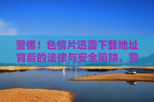 警惕！色情片迅雷下载地址背后的法律与安全陷阱，警惕！色情片迅雷下载背后的法律与安全陷阱