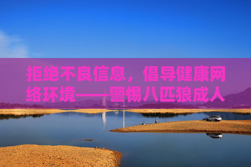 拒绝不良信息,倡导健康网络环境——警惕八匹狼成人在线影片等非法内容,抵制非法成人内容 共建健康网络环境 拒绝不良信息,倡导健康网络环境——警惕八匹狼成人在线影片等非法内容,抵制非法成人内容 共建健康网络环境