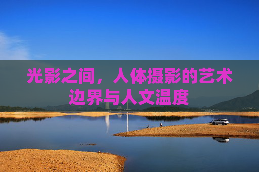 光影之间，人体摄影的艺术边界与人文温度