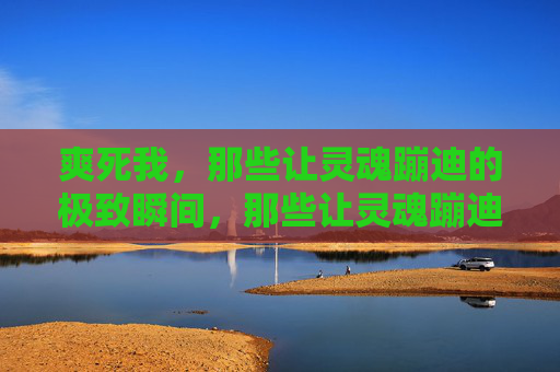 爽死我，那些让灵魂蹦迪的极致瞬间，那些让灵魂蹦迪的极致瞬间