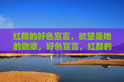 红颜的好色宣言,欲望是她的勋章,好色宣言,红颜的欲望勋章 红颜的好色宣言,欲望是她的勋章,好色宣言,红颜的欲望勋章