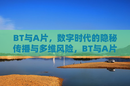 BT与A片,数字时代的隐秘传播与多维风险,BT与A片的数字时代隐秘传播及多维风险 BT与A片,数字时代的隐秘传播与多维风险,BT与A片的数字时代隐秘传播及多维风险