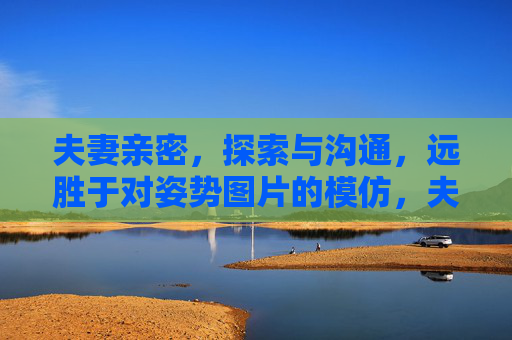 夫妻亲密，探索与沟通，远胜于对姿势图片的模仿，夫妻亲密，探索与沟通远胜姿势模仿
