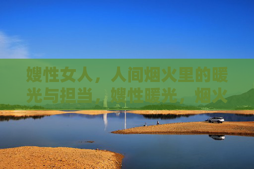 嫂性女人,人间烟火里的暖光与担当,嫂性暖光,烟火担当 嫂性女人,人间烟火里的暖光与担当,嫂性暖光,烟火担当