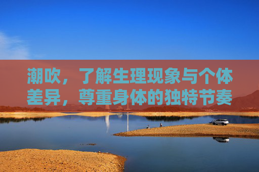 潮吹,了解生理现象与个体差异,尊重身体的独特节奏,潮吹,了解生理差异,尊重身体独特节奏 潮吹,了解生理现象与个体差异,尊重身体的独特节奏,潮吹,了解生理差异,尊重身体独特节奏