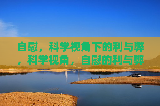 自慰,科学视角下的利与弊,科学视角,自慰的利与弊 自慰,科学视角下的利与弊,科学视角,自慰的利与弊