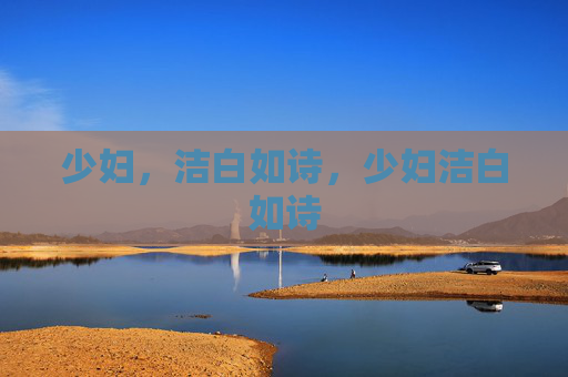 少妇,洁白如诗,少妇洁白如诗 少妇,洁白如诗,少妇洁白如诗