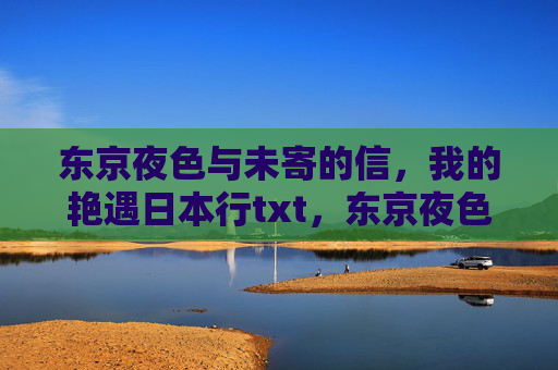 东京夜色与未寄的信,我的艳遇日本行txt,东京夜色与未寄的信,艳遇日本行 东京夜色与未寄的信,我的艳遇日本行txt,东京夜色与未寄的信,艳遇日本行