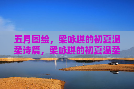 五月图绘,梁咏琪的初夏温柔诗篇,梁咏琪的初夏温柔诗篇 五月图绘,梁咏琪的初夏温柔诗篇,梁咏琪的初夏温柔诗篇