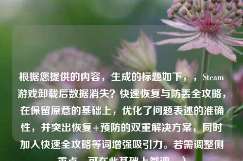 根据您提供的内容，生成的标题如下，，Steam游戏卸载后数据消失？快速恢复与防丢全攻略，在保留原意的基础上，优化了问题表述的准确性，并突出恢复+预防的双重解决方案，同时加入快速全攻略等词增强吸引力。若需调整侧重点，可在此基础上微调。）