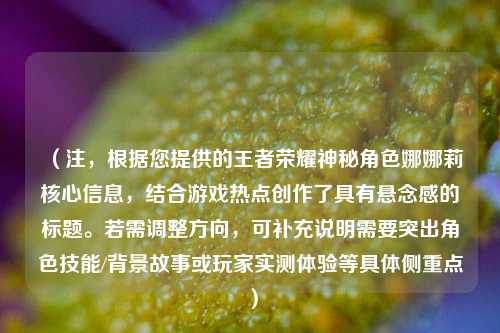 （注，根据您提供的王者荣耀神秘角色娜娜莉核心信息，结合游戏热点创作了具有悬念感的标题。若需调整方向，可补充说明需要突出角色技能/背景故事或玩家实测体验等具体侧重点）