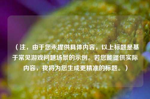 （注，由于您未提供具体内容，以上标题是基于常见游戏问题场景的示例。若您能提供实际内容，我将为您生成更精准的标题。）