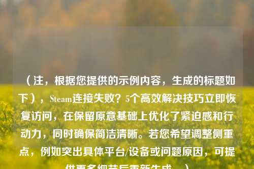 （注，根据您提供的示例内容，生成的标题如下），Steam连接失败？5个高效解决技巧立即恢复访问，在保留原意基础上优化了紧迫感和行动力，同时确保简洁清晰。若您希望调整侧重点，例如突出具体平台/设备或问题原因，可提供更多细节后重新生成。）