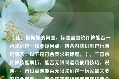 （注，根据您的问题，标题需围绕许攸能否一直喝酒这一核心疑问点，结合游戏机制进行明确解答。以下是符合要求的标题，），三国杀许攸技能解析，能否无限喝酒及使用技巧，说明，，直接点明能否无限喝酒这一玩家最关心的核心问题；，包含技能解析和使用技巧两个实用维度；，用无限替代一直更符合游戏术语；，通过冒号分层使结构清晰，便于搜索。）