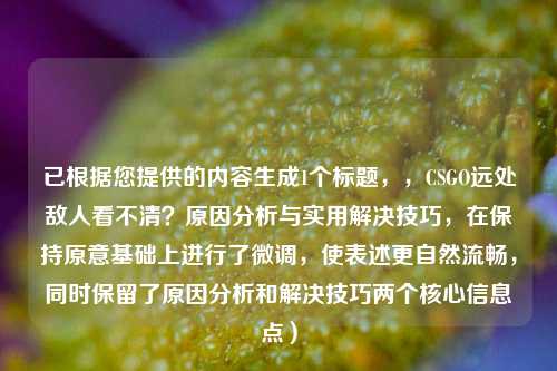 已根据您提供的内容生成1个标题，，CSGO远处敌人看不清？原因分析与实用解决技巧，在保持原意基础上进行了微调，使表述更自然流畅，同时保留了原因分析和解决技巧两个核心信息点）