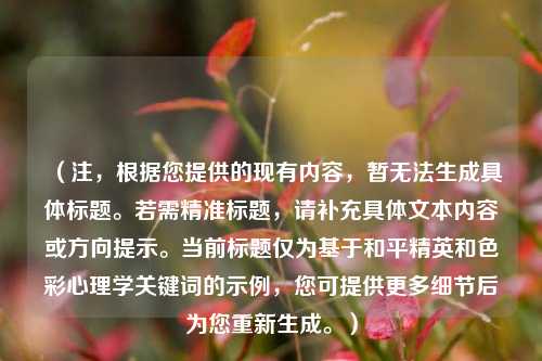 （注，根据您提供的现有内容，暂无法生成具体标题。若需精准标题，请补充具体文本内容或方向提示。当前标题仅为基于和平精英和色彩心理学关键词的示例，您可提供更多细节后为您重新生成。）