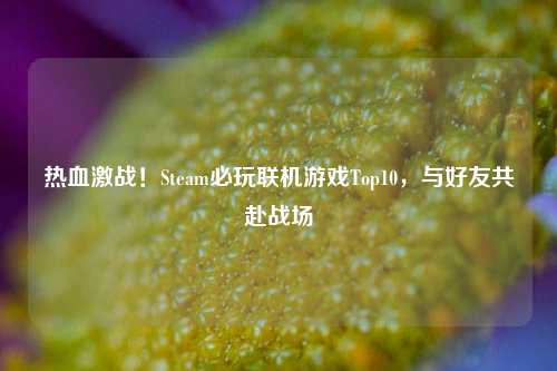 热血激战！Steam必玩联机游戏Top10，与好友共赴战场