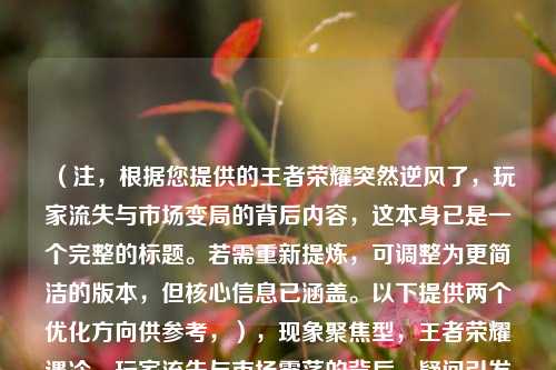 （注，根据您提供的王者荣耀突然逆风了，玩家流失与市场变局的背后内容，这本身已是一个完整的标题。若需重新提炼，可调整为更简洁的版本，但核心信息已涵盖。以下提供两个优化方向供参考，），现象聚焦型，王者荣耀遇冷，玩家流失与市场震荡的背后，疑问引发型，王者荣耀为何突然逆风？深度解析玩家流失危机，（您可直接选用原标题，或告知具体需求方向进一步调整）