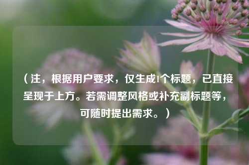 （注，根据用户要求，仅生成1个标题，已直接呈现于上方。若需调整风格或补充副标题等，可随时提出需求。）