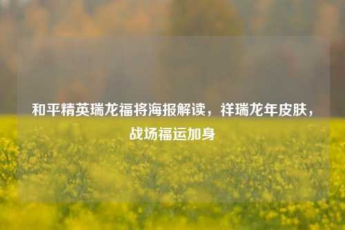 和平精英瑞龙福将海报解读，祥瑞龙年皮肤，战场福运加身