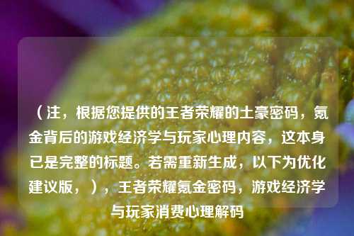 （注，根据您提供的王者荣耀的土豪密码，氪金背后的游戏经济学与玩家心理内容，这本身已是完整的标题。若需重新生成，以下为优化建议版，），王者荣耀氪金密码，游戏经济学与玩家消费心理解码