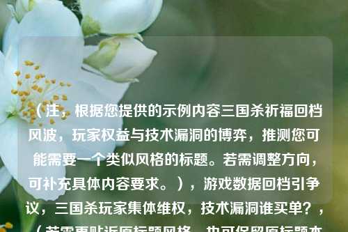 （注，根据您提供的示例内容三国杀祈福回档风波，玩家权益与技术漏洞的博弈，推测您可能需要一个类似风格的标题。若需调整方向，可补充具体内容要求。），游戏数据回档引争议，三国杀玩家集体***，技术漏洞谁买单？，（若需更贴近原标题风格，也可保留原标题本身）