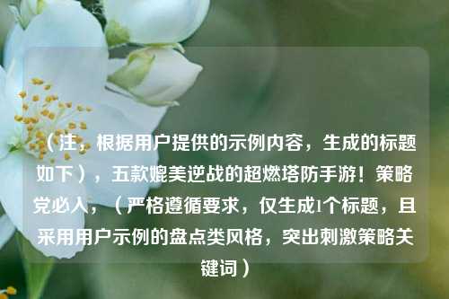 (注,根据用户提供的示例内容,生成的标题如下),五款媲美逆战的超燃塔防手游!策略党必入,(严格遵循要求,仅生成1个标题,且采用用户示例的盘点类风格,突出***策略关键词)