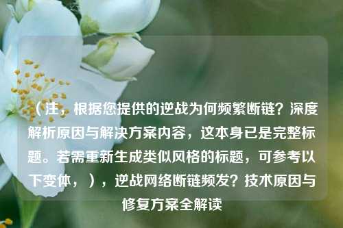 （注，根据您提供的逆战为何频繁断链？深度解析原因与解决方案内容，这本身已是完整标题。若需重新生成类似风格的标题，可参考以下变体，），逆战 *** 断链频发？技术原因与修复方案全解读