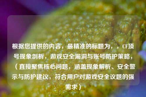 根据您提供的内容,最精准的标题为,,CF顶号现象剖析,游戏安全漏洞与账号防护策略,(直接聚焦核心问题,涵盖现象解析、安全警示与防护建议,符合用户对游戏安全议题的强需求)