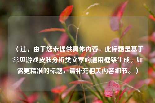 （注，由于您未提供具体内容，此标题是基于常见游戏皮肤分析类文章的通用框架生成。如需更精准的标题，请补充相关内容细节。）