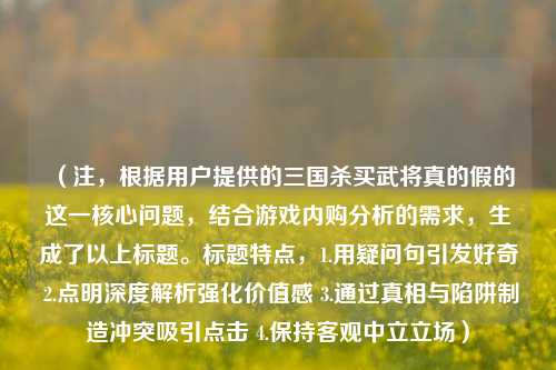 （注，根据用户提供的三国杀买武将真的假的这一核心问题，结合游戏内购分析的需求，生成了以上标题。标题特点，1.用疑问句引发好奇 2.点明深度解析强化价值感 3.通过真相与陷阱制造冲突吸引点击 4.保持客观中立立场）