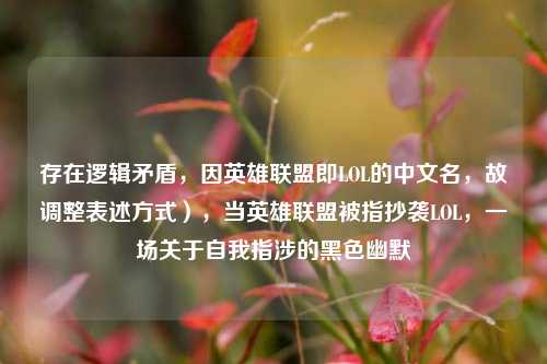 存在逻辑矛盾，因英雄联盟即LOL的中文名，故调整表述方式），当英雄联盟被指抄袭LOL，一场关于自我指涉的黑色幽默