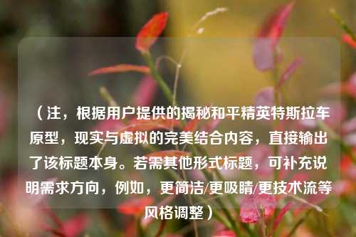 （注，根据用户提供的揭秘和平精英特斯拉车原型，现实与虚拟的完美结合内容，直接输出了该标题本身。若需其他形式标题，可补充说明需求方向，例如，更简洁/更吸睛/更技术流等风格调整）