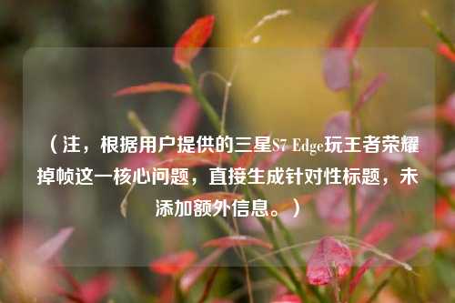 (注,根据用户提供的三星S7 Edge玩王者荣耀掉帧这一核心问题,直接生成针对性标题,未添加额外信息。)