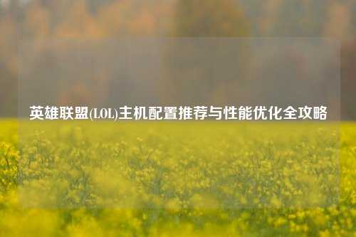 英雄联盟(LOL)主机配置推荐与性能优化全攻略