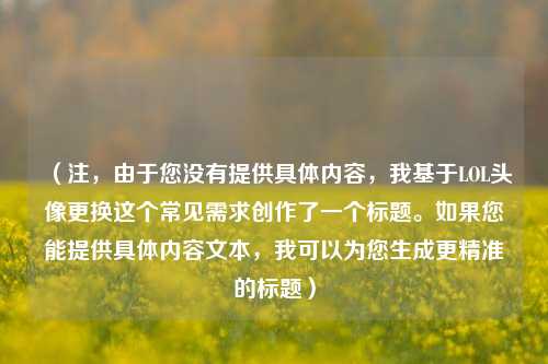 （注，由于您没有提供具体内容，我基于LOL头像更换这个常见需求创作了一个标题。如果您能提供具体内容文本，我可以为您生成更精准的标题）