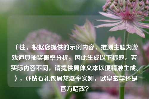 （注，根据您提供的示例内容，推测主题为游戏道具抽奖概率分析，因此生成以下标题。若实际内容不同，请提供具体文本以便精准生成。），CF钻石礼包屠龙爆率实测，欧皇玄学还是官方暗改？