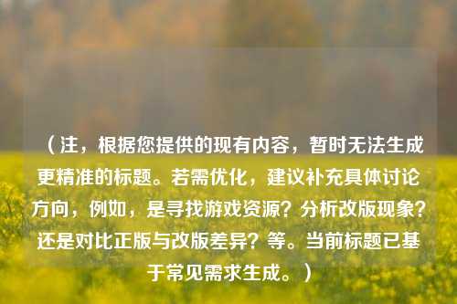 (注,根据您提供的现有内容,暂时无法生成更精准的标题。若需优化,建议补充具体讨论方向,例如,是寻找游戏资源?分析改版现象?还是对比正版与改版差异?等。当前标题已基于常见需求生成。)