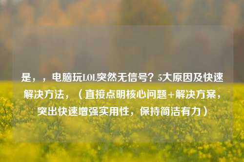 是，，电脑玩LOL突然无信号？5大原因及快速解决 *** ，（直接点明核心问题+解决方案，突出快速增强实用性，保持简洁有力）